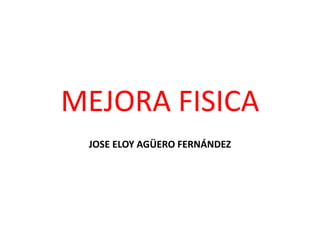 MEJORA FISICA
 JOSE ELOY AGÜERO FERNÁNDEZ
 
