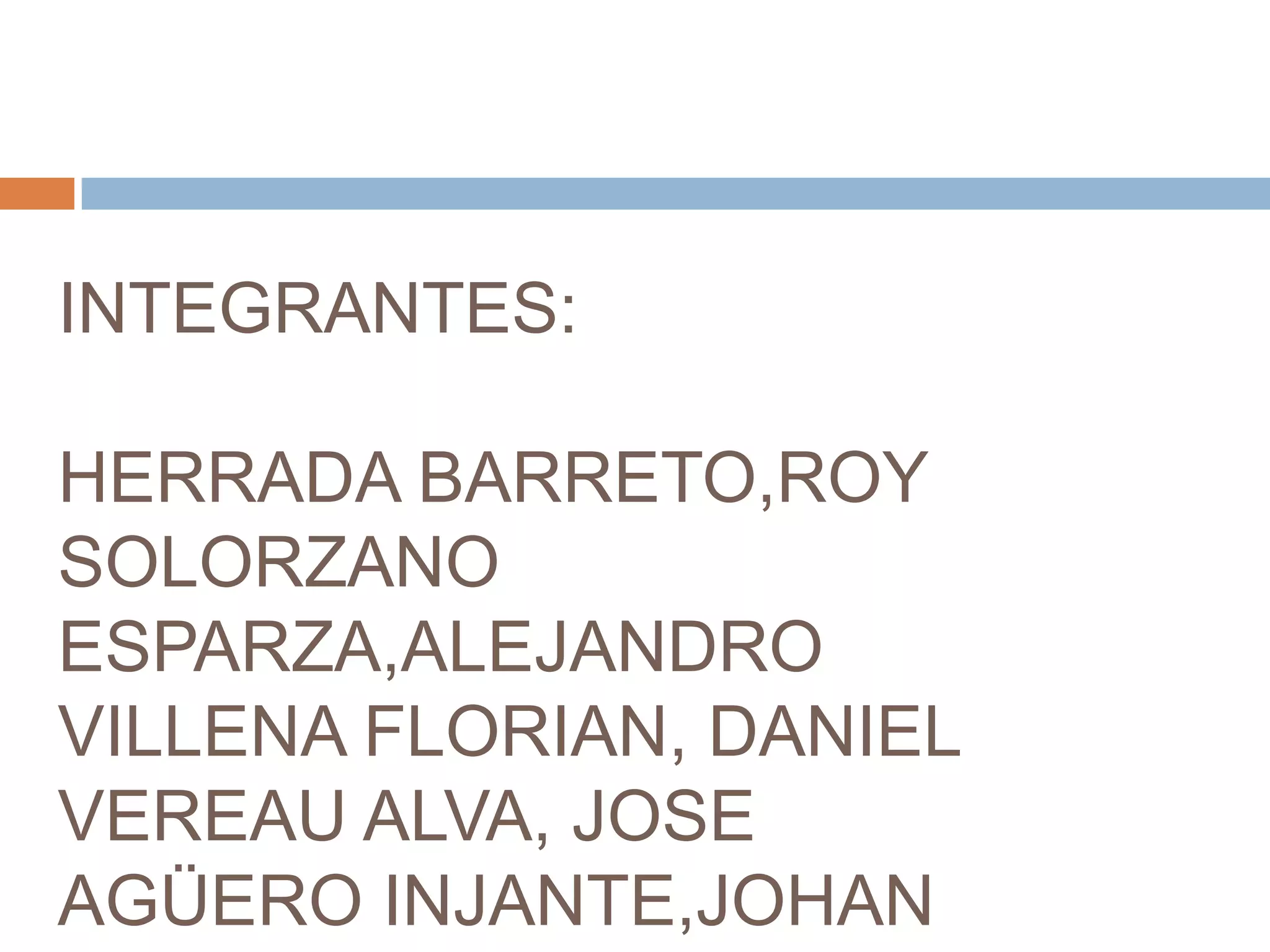 INTEGRANTES:

HERRADA BARRETO,ROY
SOLORZANO
ESPARZA,ALEJANDRO
VILLENA FLORIAN, DANIEL
VEREAU ALVA, JOSE
AGÜERO INJANTE,JOHAN
 