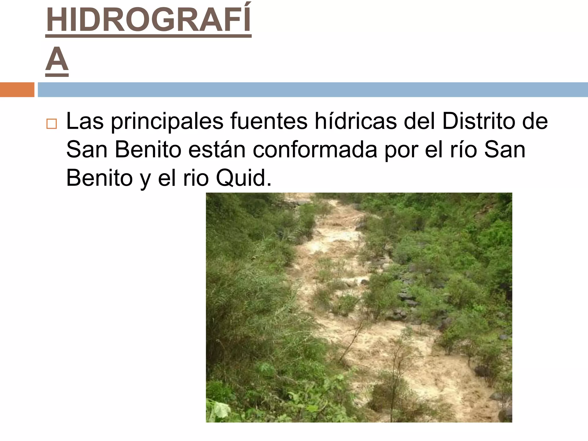 HIDROGRAFÍ
A
   Las principales fuentes hídricas del Distrito de
    San Benito están conformada por el río San
    Benito y el rio Quid.
 