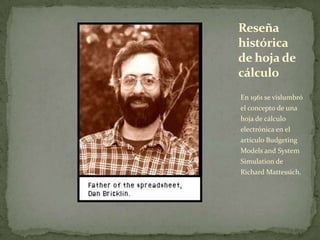 En 1961 se vislumbró
el concepto de una
hoja de cálculo
electrónica en el
artículo Budgeting
Models and System
Simulation de
Richard Mattessich.
Reseña
histórica
de hoja de
cálculo
 