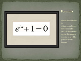 Secuencia de valores
de
celdas, operadores o
números usados
para calcular valores
nuevos. Ese valor se
muestra en la celda
que contiene la
fórmula.
Formula
 