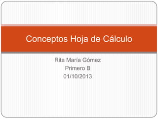 Rita María Gómez
Primero B
01/10/2013
Conceptos Hoja de Cálculo
 