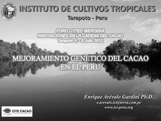 INSTITUTO DE CULTIVOS TROPICALES
                                              Tarapoto - Peru
Instituto de Cultivos Tropicales




                                                    Enrique Arévalo Gardini Ph.D.
                                                         e.arevalo.ict@terra.com.pe
                                                              www.ict-peru.org
 