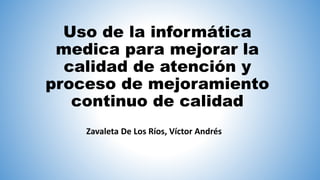 Uso de la informática
medica para mejorar la
calidad de atención y
proceso de mejoramiento
continuo de calidad
Zavaleta De Los Ríos, Víctor Andrés
 