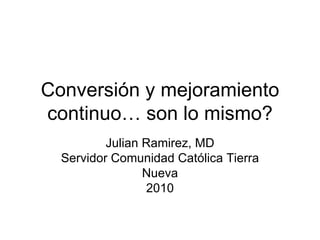 Conversión y mejoramiento continuo… son lo mismo? Julian Ramirez, MD Servidor Comunidad Católica Tierra Nueva 2010 