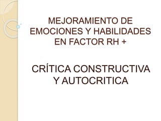 MEJORAMIENTO DE 
EMOCIONES Y HABILIDADES 
EN FACTOR RH + 
CRÍTICA CONSTRUCTIVA 
Y AUTOCRITICA 
 