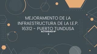 MEJORAMIENTO DE LA
INFRAESTRUCTURA DE LA I.E.P.
16312 - PUERTO TUNDUSA
ACTIVIDAD N°
2
 
