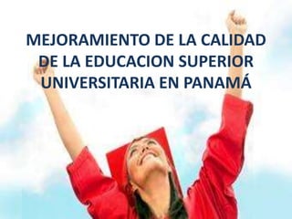 MEJORAMIENTO DE LA CALIDAD
DE LA EDUCACION SUPERIOR
UNIVERSITARIA EN PANAMÁ
 
