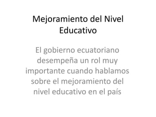 Mejoramiento del Nivel
Educativo
El gobierno ecuatoriano
desempeña un rol muy
importante cuando hablamos
sobre el mejoramiento del
nivel educativo en el país
 