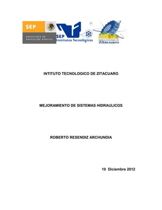 INTITUTO TECNOLOGICO DE ZITACUARO




MEJORAMIENTO DE SISTEMAS HIDRAULICOS




    ROBERTO RESENDIZ ARCHUNDIA




                           10 Diciembre 2012
 