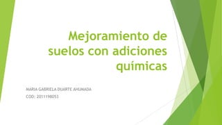 Mejoramiento de
          suelos con adiciones
                      químicas
MARIA GABRIELA DUARTE AHUMADA
COD: 2011198053
 