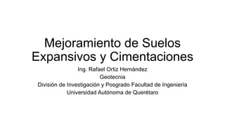 Mejoramiento de Suelos
Expansivos y Cimentaciones
Ing. Rafael Ortiz Hernández
Geotecnia
División de Investigación y Posgrado Facultad de Ingeniería
Universidad Autónoma de Querétaro
 