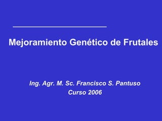 Mejoramiento Genético de Frutales
Ing. Agr. M. Sc. Francisco S. Pantuso
Curso 2006
 