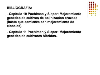 BIBLIOGRAFÍA: 
-Capítulo 10 Poehlman y Sleper: Mejoramiento genético de cultivos de polinización cruzada (hasta que comienza con mejoramiento de clonales). 
-Capítulo 11 Poehlman y Sleper: Mejoramiento genético de cultivares híbridos. 