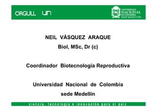 NEIL VÁSQUEZ ARAQUE
           Biol, MSc, Dr (c)


Coordinador Biotecnología Reproductiva


  Universidad Nacional de Colombia
            sede Medellín
 