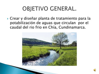  Crear y diseñar planta de tratamiento para la
potabilización de aguas que circulan por el
caudal del rio frio en Chía, C...