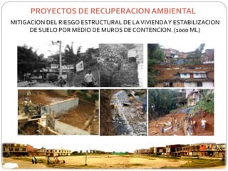 PROYECTOS DE RECUPERACION AMBIENTAL 
MITIGACION DEL RIESGO ESTRUCTURAL DE LA VIVIENDA Y ESTABILIZACION 
DE SUELO POR MEDIO DE MUROS DE CONTENCION. (1000 ML) 
 