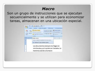 Macro
Son un grupo de instrucciones que se ejecutan
secuencialmente y se utilizan para economizar
tareas, almacenan en una ubicación especial.
 