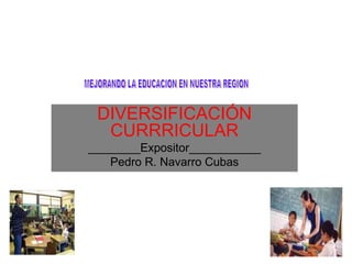 DIVERSIFICACIÓN CURRRICULAR ________Expositor___________ Pedro R. Navarro Cubas MEJORANDO LA EDUCACION EN NUESTRA REGION 