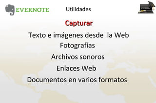 Utilidades

          Capturar
Texto e imágenes desde la Web
          Fotografías
       Archivos sonoros
         Enlaces Web
Documentos en varios formatos
 