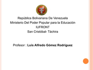República Bolivariana De Venezuela 
Ministerio Del Poder Popular para la Educación 
IUFRONT 
San Cristóbal- Táchira 
Profesor : Luis Alfredo Gómez Rodríguez 
 