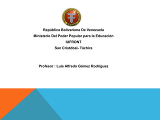 República Bolivariana De Venezuela
Ministerio Del Poder Popular para la Educación
IUFRONT
San Cristóbal- Táchira
Profesor : Luis Alfredo Gómez Rodríguez
 