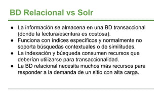 BD Relacional vs Solr
● La información se almacena en una BD transaccional
(donde la lectura/escritura es costosa).
● Func...