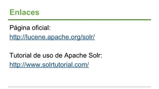 Enlaces
Página oficial:
http://lucene.apache.org/solr/
Tutorial de uso de Apache Solr:
http://www.solrtutorial.com/
 