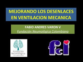 MEJORANDO LOS DESENLACES EN VENTILACION MECANICA FABIO ANDRES VARON V Fundación Neumológica Colombiana 