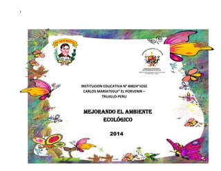 1
INSTITUCION EDUCATIVA N° 80824“JOSE
CARLOS MARIATEGUI” EL PORVENIR –
TRUJILLO-PERU
Mejorando el ambiente
ecológico
2014
 
