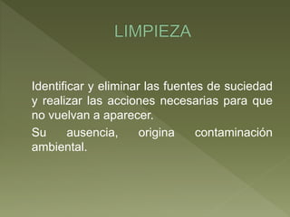 Identificar y eliminar las fuentes de suciedad
y realizar las acciones necesarias para que
no vuelvan a aparecer.
Su ausencia, origina contaminación
ambiental.
 