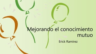 Mejorando el conocimiento
mutuo
Erick Ramírez
 