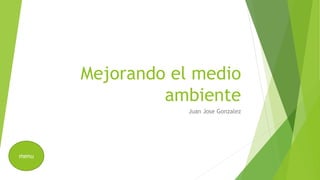 Mejorando el medio
ambiente
Juan Jose Gonzalez
menu
 