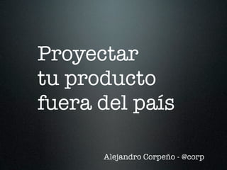 Proyectar
tu producto
fuera del país

      Alejandro Corpeño - @corp
 