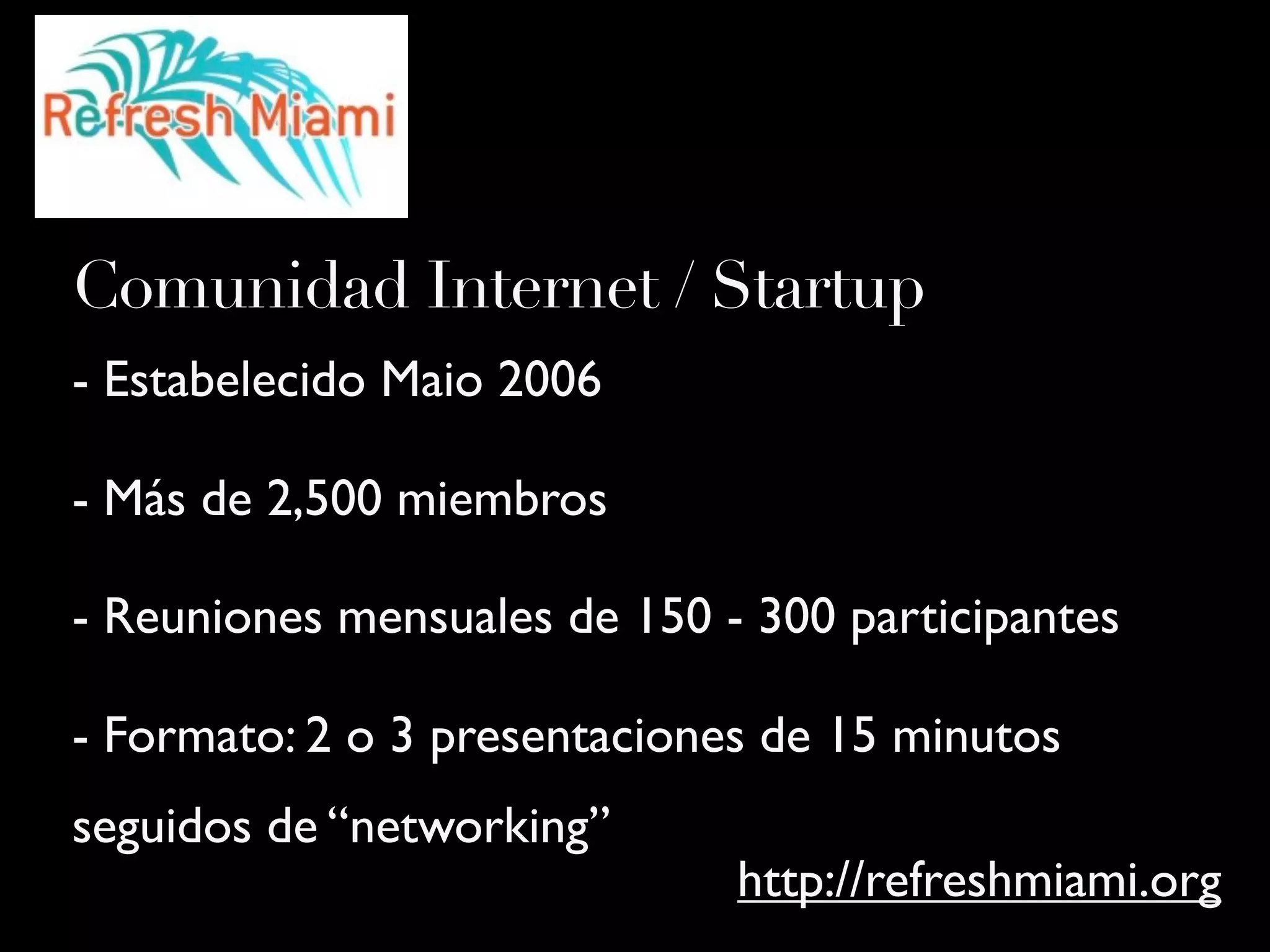 - Estabelecido Maio 2006
- Más de 2,500 miembros
- Reuniones mensuales de 150 - 300 participantes
- Formato: 2 o 3 presentaciones de 15 minutos
seguidos de “networking”
http://refreshmiami.org
Comunidad Internet / Startup
 