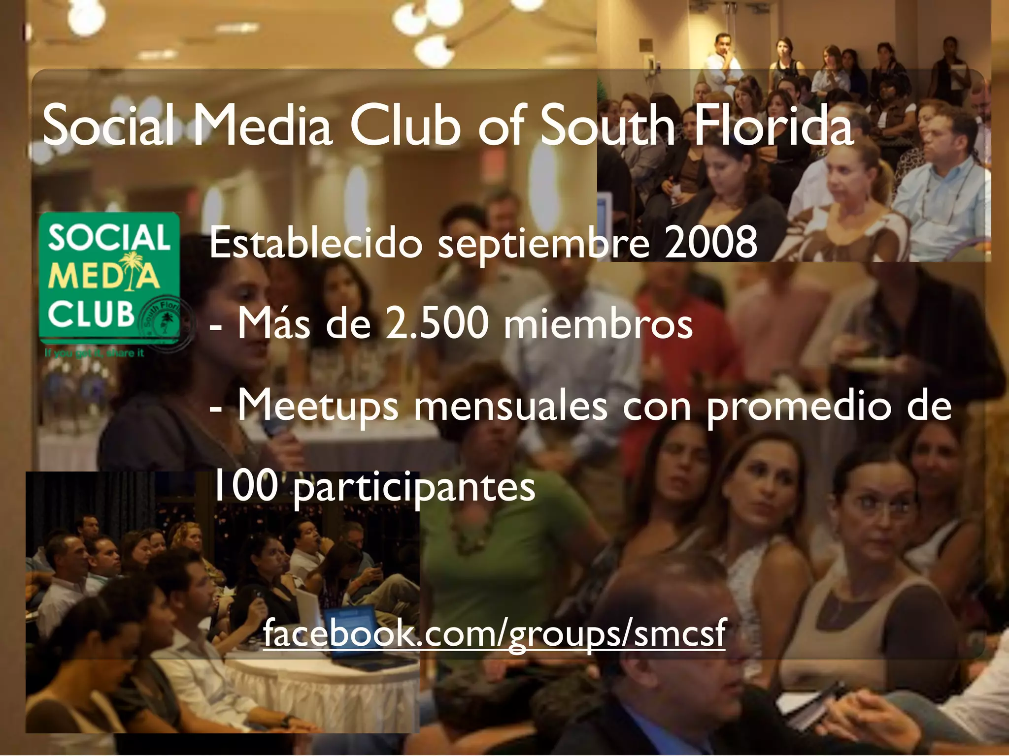 facebook.com/groups/smcsf
Social Media Club of South Florida
Establecido septiembre 2008
- Más de 2.500 miembros
- Meetups mensuales con promedio de
100 participantes
 