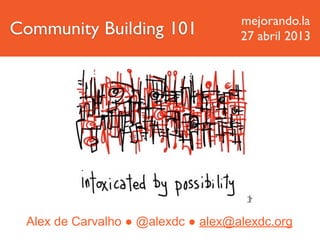 Alex de Carvalho ● @alexdc ● alex@alexdc.org
Community Building 101
mejorando.la
27 abril 2013
 