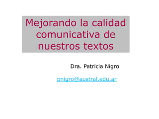 Mejorando la calidad
 comunicativa de
  nuestros textos
          Dra. Patricia Nigro

      pnigro@austral.edu.ar
 