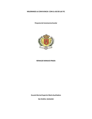 MEJORANDO LA CONVIVENCIA CON EL USO DE LAS TIC 
Proyecto de Convivencia Escolar 
REINALDO BARAJAS PRADA 
Escuela Normal Superior María Auxiliadora 
San Andrés, Santander 
 