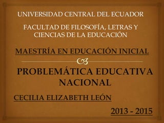 FACULTAD DE FILOSOFÍA, LETRAS Y
CIENCIAS DE LA EDUCACIÓN

MAESTRÍA EN EDUCACIÓN INICIAL

CECILIA ELIZABETH LEÓN

2013 - 2015

 