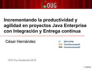 Incrementando la productividad y
agilidad en proyectos Java Enterprise
con Integración y Entrega contínua
OTN Tour Guatemala 2015
César Hernández
CesarHernandezGt
@CesarHgt
CesarHernandezGt
 