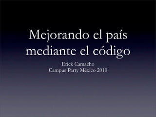 Mejorando el país
mediante el código
       Erick Camacho
   Campus Party México 2010
 