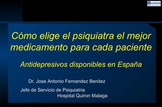 Cómo elige el psiquiatra el mejor
medicamento para cada paciente
Antidepresivos disponibles en España
Dr. Jose Antonio Fernandez Benitez
Jefe de Servicio de Psiquiatria
Hospital Quiron Malaga
 