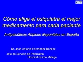 Cómo elige el psiquiatra el mejor
medicamento para cada paciente
Antipsicóticos Atípicos disponibles en España
Dr. Jose Antonio Fernandez Benitez
Jefe de Servicio de Psiquiatria
Hospital Quiron Malaga
 