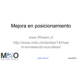 Mejora en posicionamiento

          www.Rheem.cl
http://www.m2o.cl/clientes/14/rhee
      m-envasando-sus-ideas/

              www.m2o.cl         Ene-2013
 
