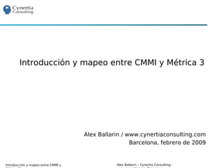 Introducción y mapeo entre CMMI y Métrica 3




                                    Alex Ballarin / www.cynertiaconsulting.com
                                                     Barcelona, febrero de 2009


Introducción y mapeo entre CMMI y              Alex Ballarin – Cynertia Consulting:
 
