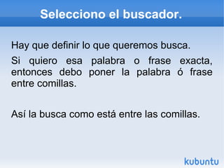 Selecciono el buscador. 
Hay que definir lo que queremos busca. 
Si quiero esa palabra o frase exacta, 
entonces debo poner la palabra ó frase 
entre comillas. 
Así la busca como está entre las comillas. 
 
