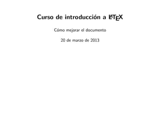 Curso de introducci´n a LTEX
                   o    A


     C´mo mejorar el documento
      o

        20 de marzo de 2013
 