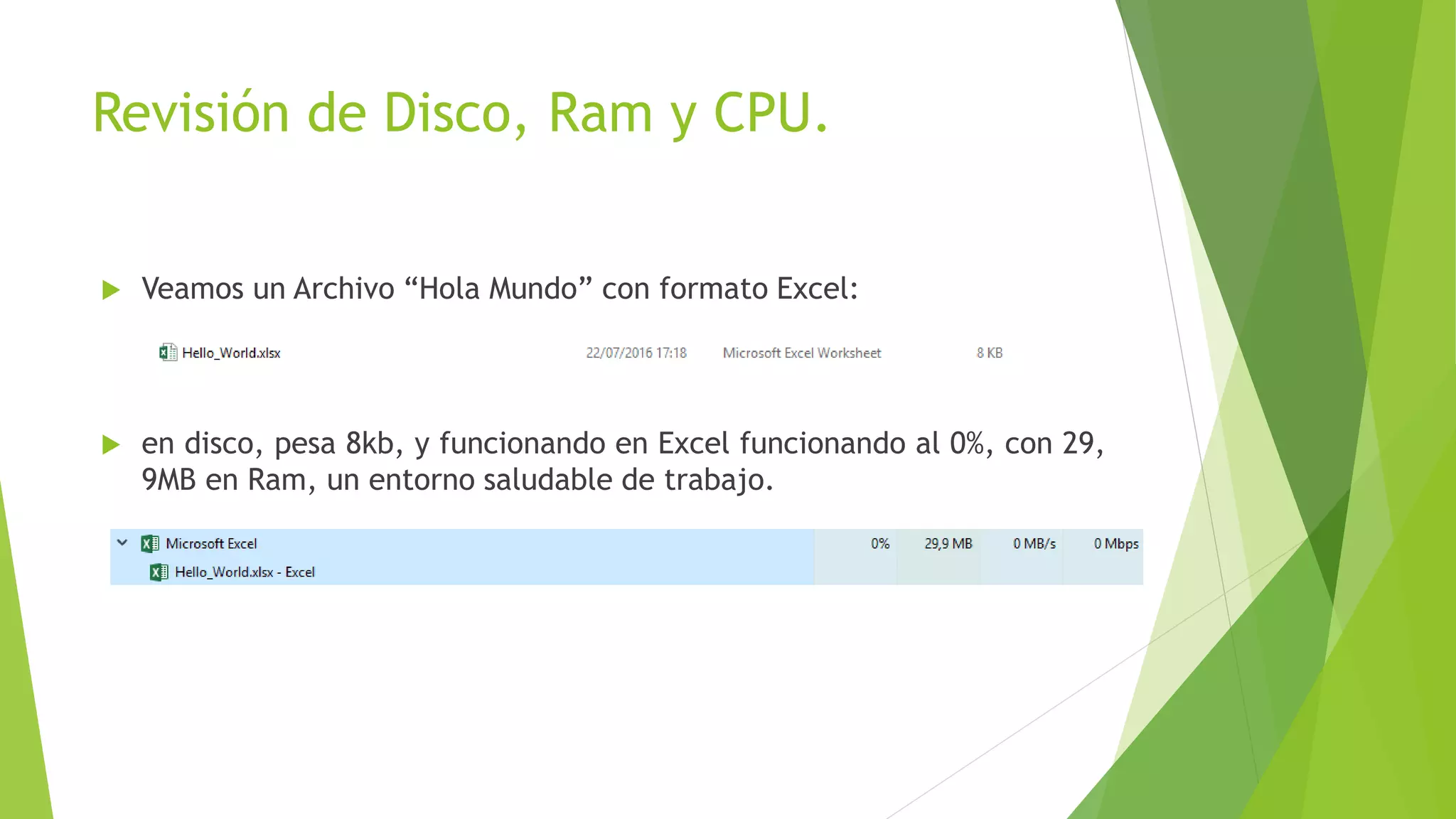 Revisión de Disco, Ram y CPU.
 Veamos un Archivo “Hola Mundo” con formato Excel:
 en disco, pesa 8kb, y funcionando en Excel funcionando al 0%, con 29,
9MB en Ram, un entorno saludable de trabajo.
 