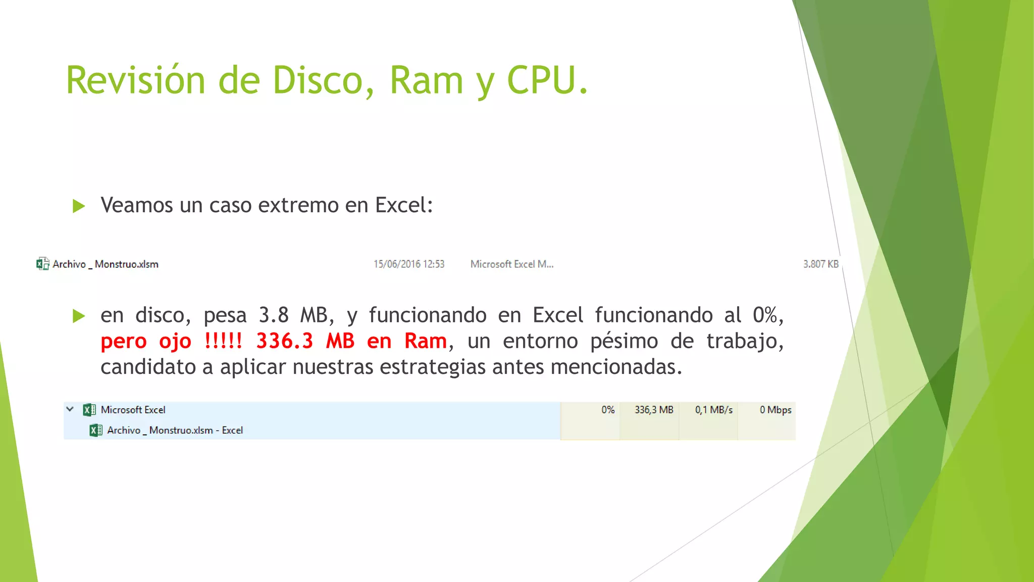 Revisión de Disco, Ram y CPU.
 Veamos un caso extremo en Excel:
 en disco, pesa 3.8 MB, y funcionando en Excel funcionando al 0%,
pero ojo !!!!! 336.3 MB en Ram, un entorno pésimo de trabajo,
candidato a aplicar nuestras estrategias antes mencionadas.
 
